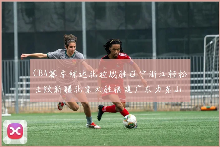 CBA赛季综述北控战胜辽宁浙江轻松击败新疆北京大胜福建广东力克山西