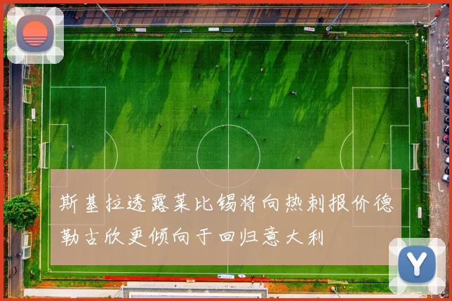 斯基拉透露莱比锡将向热刺报价德勒古欣更倾向于回归意大利