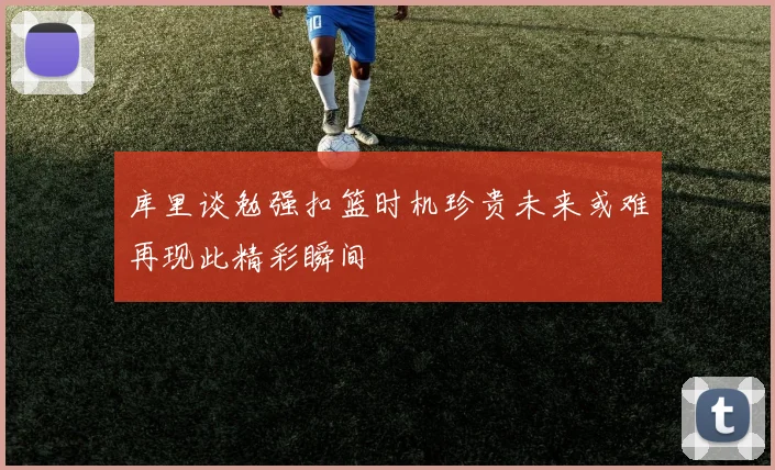 库里谈勉强扣篮时机珍贵未来或难再现此精彩瞬间