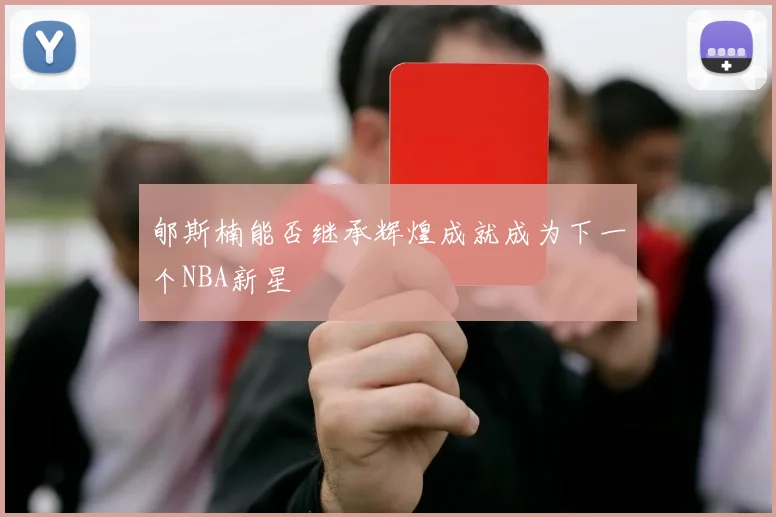 郇斯楠能否继承辉煌成就成为下一个NBA新星