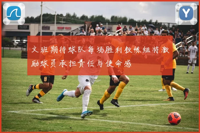 文班期待球队每场胜利教练组将激励球员承担责任与使命感