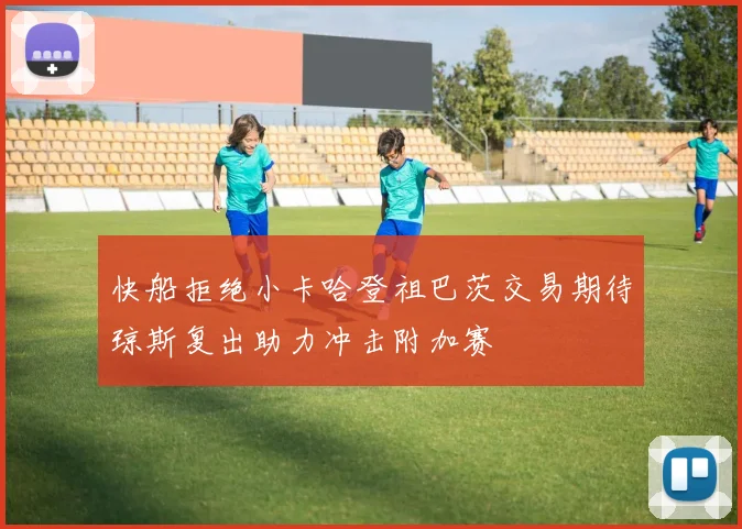 快船拒绝小卡哈登祖巴茨交易期待琼斯复出助力冲击附加赛