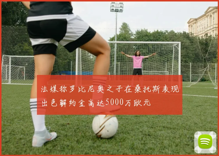 法媒称罗比尼奥之子在桑托斯表现出色解约金高达5000万欧元