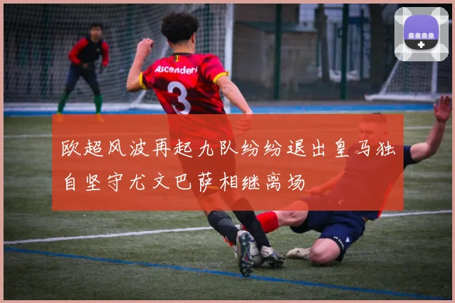 欧超风波再起九队纷纷退出皇马独自坚守尤文巴萨相继离场