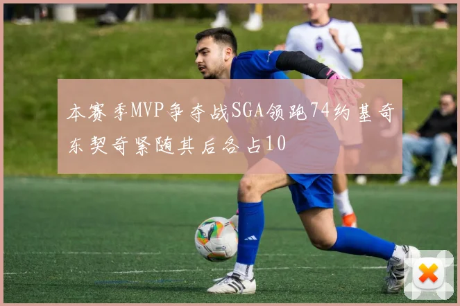 本赛季MVP争夺战SGA领跑74约基奇东契奇紧随其后各占10
