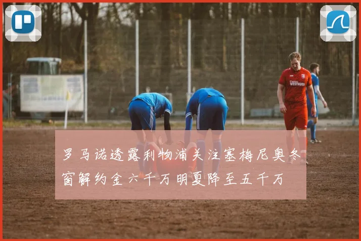 罗马诺透露利物浦关注塞梅尼奥冬窗解约金六千万明夏降至五千万