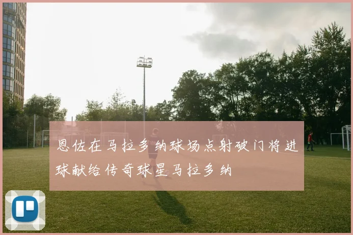 恩佐在马拉多纳球场点射破门将进球献给传奇球星马拉多纳